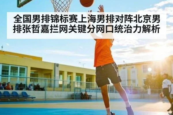 全国男排锦标赛上海男排对阵北京男排张哲嘉拦网关键分网口统治力解析