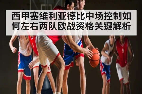 西甲塞维利亚德比中场控制如何左右两队欧战资格关键解析