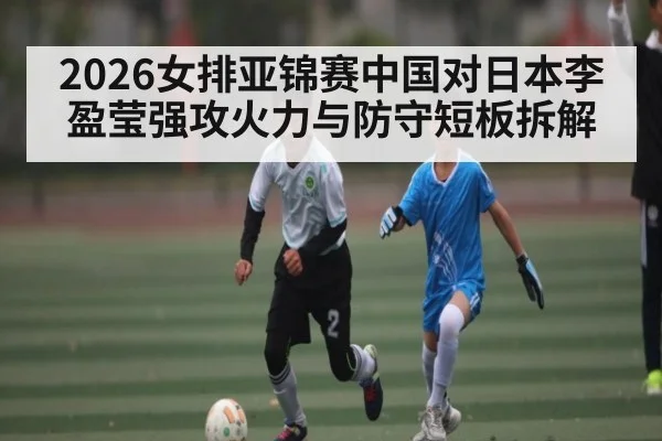 2026女排亚锦赛中国对日本李盈莹强攻火力与防守短板拆解